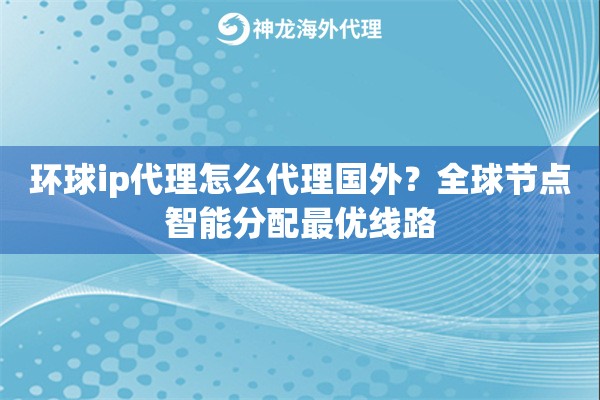 环球ip代理怎么代理国外？全球节点智能分配最优线路