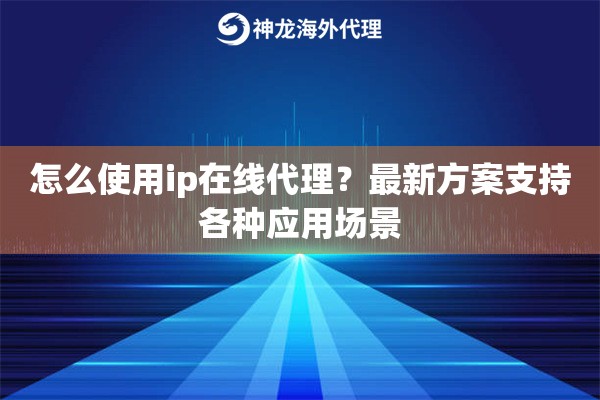 怎么使用ip在线代理？最新方案支持各种应用场景