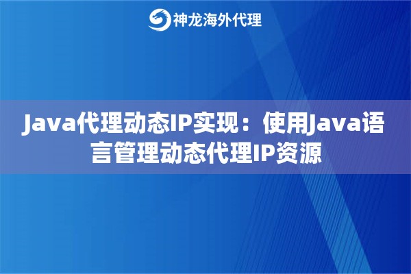 Java代理动态IP实现：使用Java语言管理动态代理IP资源