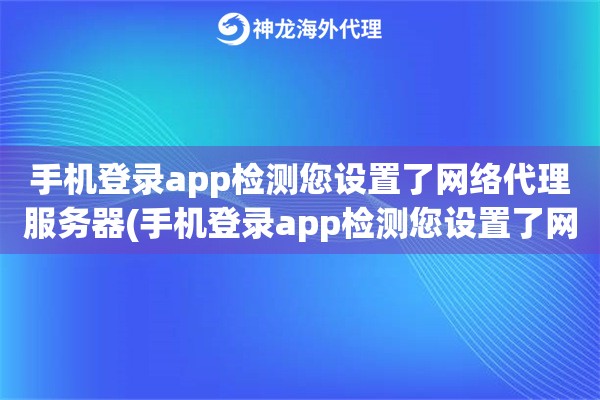 手机登录app检测您设置了网络代理服务器(手机登录app检测您设置了网络代理服务器怎么办)