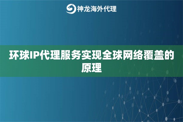环球IP代理服务实现全球网络覆盖的原理