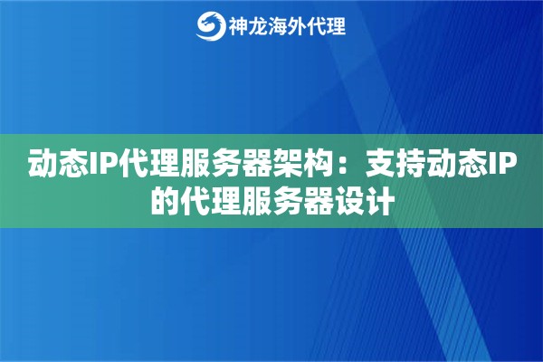 动态IP代理服务器架构:支持动态IP的代理服务器设计 动态IP代理服务器架构:支持动态IP的代理服务器设计