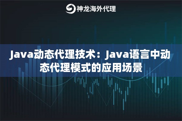 Java动态代理技术:Java语言中动态代理模式的应用场景 Java动态代理技术:Java语言中动态代理模式的应用场景