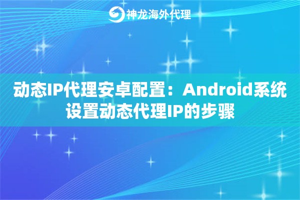 动态IP代理安卓配置:Android系统设置动态代理IP的步骤 动态IP代理安卓配置:Android系统设置动态代理IP的步骤