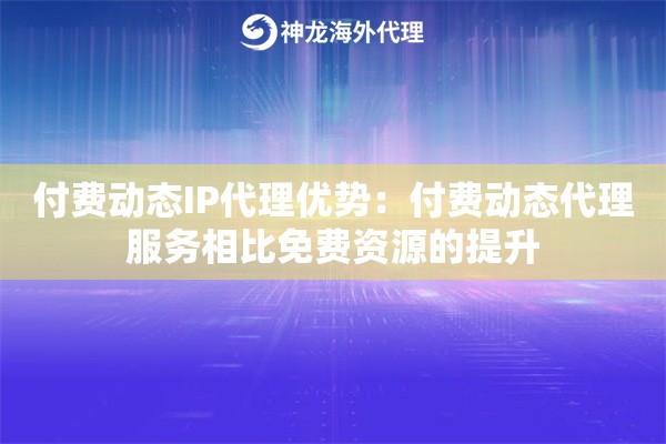 付费动态IP代理优势：付费动态代理服务相比免费资源的提升