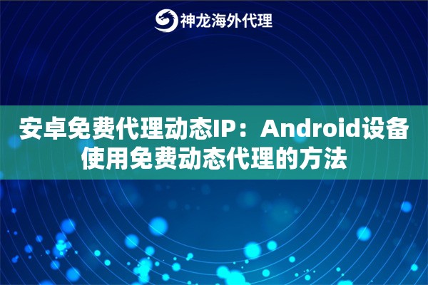 安卓免费代理动态IP：Android设备使用免费动态代理的方法