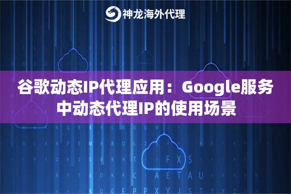 谷歌动态IP代理应用：Google服务中动态代理IP的使用场景