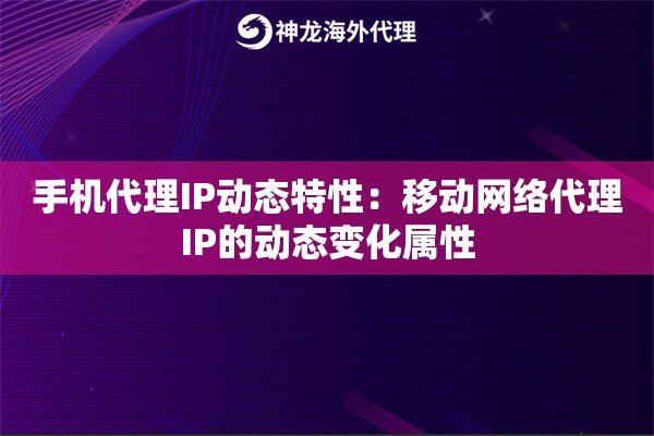 手机代理IP动态特性：移动网络代理IP的动态变化属性