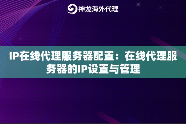 IP在线代理服务器配置：在线代理服务器的IP设置与管理