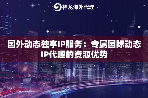 国外动态独享IP服务：专属国际动态IP代理的资源优势