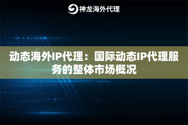动态海外IP代理：国际动态IP代理服务的整体市场概况