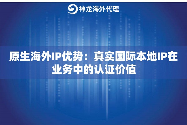 原生海外IP优势：真实国际本地IP在业务中的认证价值