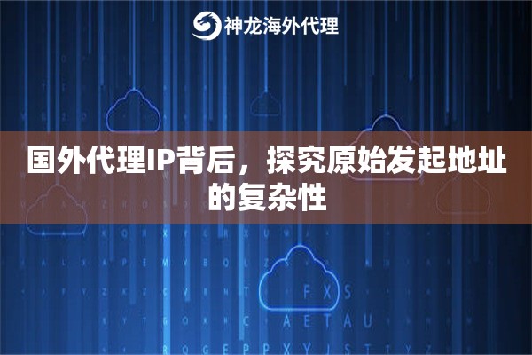 国外代理IP背后，探究原始发起地址的复杂性