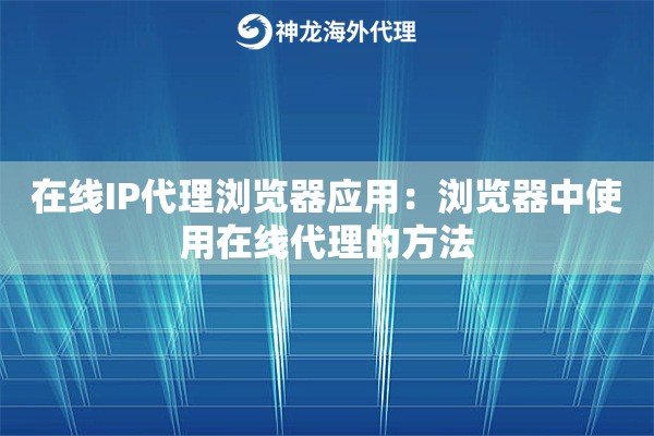 在线IP代理浏览器应用：浏览器中使用在线代理的方法