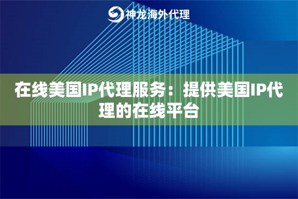 在线美国IP代理服务：提供美国IP代理的在线平台