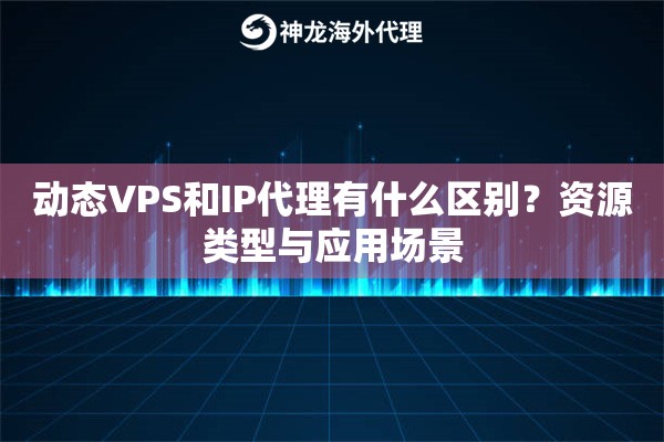 动态VPS和IP代理有什么区别？资源类型与应用场景