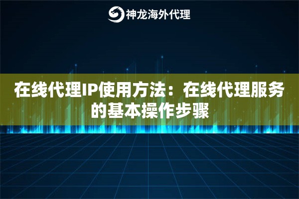 在线代理IP使用方法：在线代理服务的基本操作步骤
