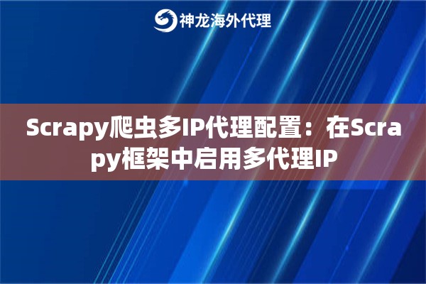 Scrapy爬虫多IP代理配置：在Scrapy框架中启用多代理IP
