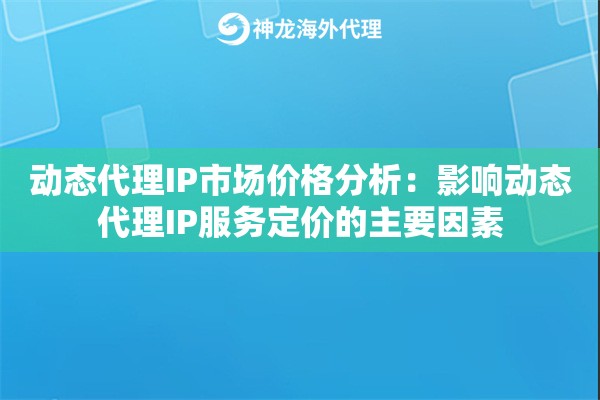 动态代理IP市场价格分析:影响动态代理IP服务定价的主要因素 动态代理IP市场价格分析:影响动态代理IP服务定价的主要因素