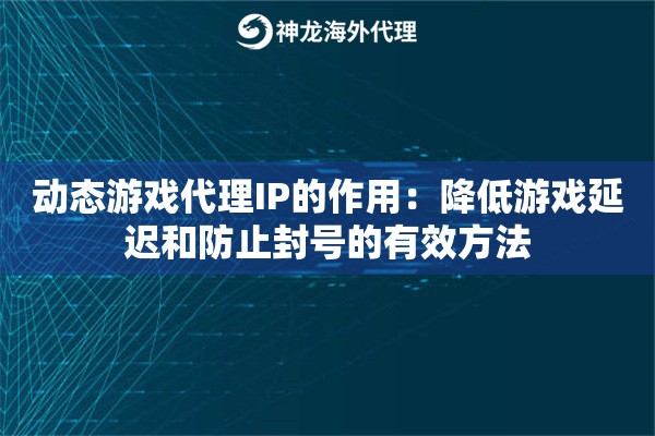 动态游戏代理IP的作用：降低游戏延迟和防止封号的有效方法