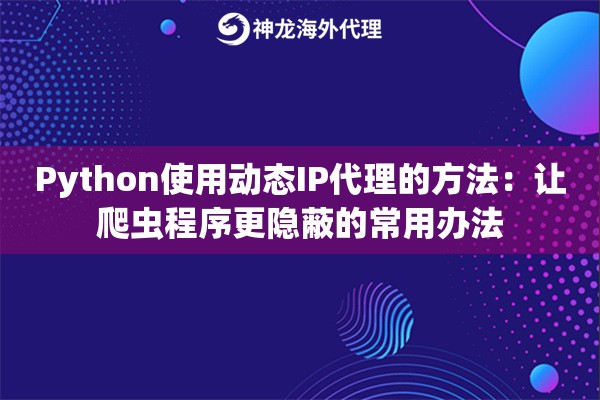 Python使用动态IP代理的方法：让爬虫程序更隐蔽的常用办法