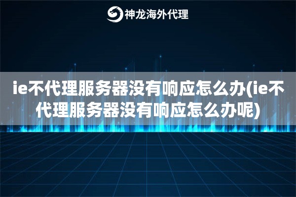 ie不代理服务器没有响应怎么办(ie不代理服务器没有响应怎么办呢)