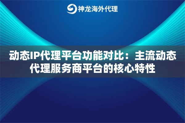 动态IP代理平台功能对比:主流动态代理服务商平台的核心特性 动态IP代理平台功能对比:主流动态代理服务商平台的核心特性