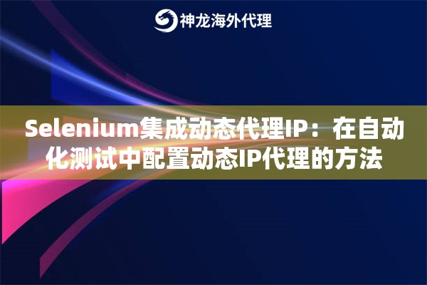 Selenium集成动态代理IP：在自动化测试中配置动态IP代理的方法
