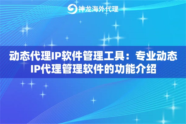 动态代理IP软件管理工具：专业动态IP代理管理软件的功能介绍