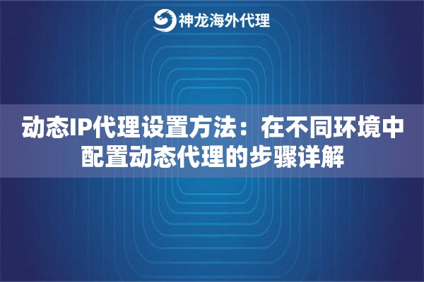 动态IP代理设置方法：在不同环境中配置动态代理的步骤详解