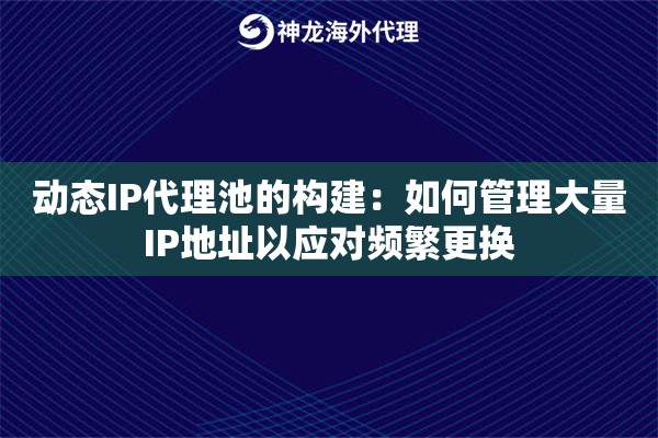 动态IP代理池的构建：如何管理大量IP地址以应对频繁更换