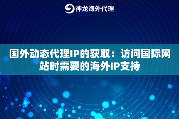 国外动态代理IP的获取：访问国际网站时需要的海外IP支持
