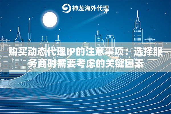 购买动态代理IP的注意事项：选择服务商时需要考虑的关键因素
