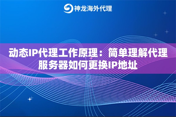 动态IP代理工作原理：简单理解代理服务器如何更换IP地址