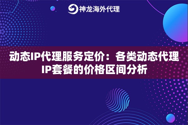 动态IP代理服务定价：各类动态代理IP套餐的价格区间分析