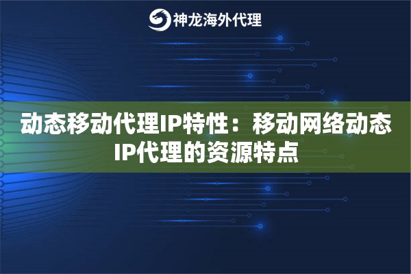 动态移动代理IP特性：移动网络动态IP代理的资源特点