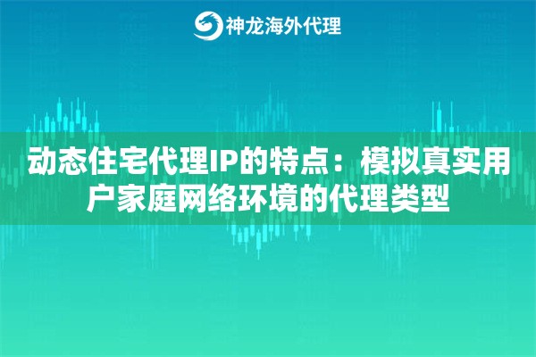 动态住宅代理IP的特点:模拟真实用户家庭网络环境的代理类型 动态住宅代理IP的特点:模拟真实用户家庭网络环境的代理类型