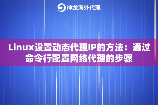 Linux设置动态代理IP的方法:通过命令行配置网络代理的步骤 Linux设置动态代理IP的方法:通过命令行配置网络代理的步骤