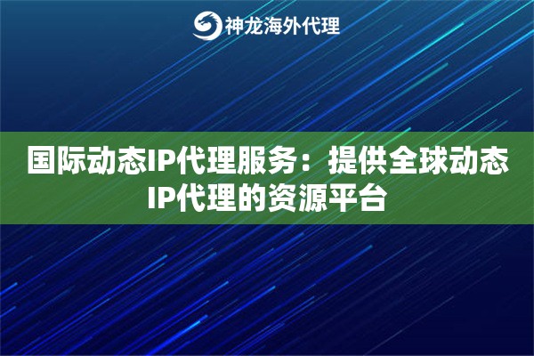 国际动态IP代理服务:提供全球动态IP代理的资源平台 国际动态IP代理服务:提供全球动态IP代理的资源平台