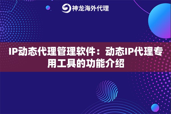 IP动态代理管理软件：动态IP代理专用工具的功能介绍