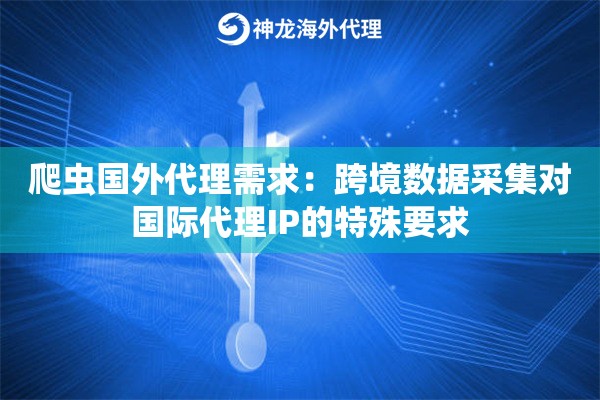 爬虫国外代理需求：跨境数据采集对国际代理IP的特殊要求