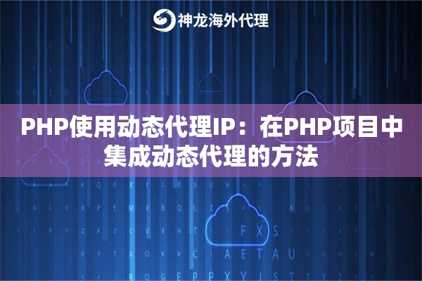 PHP使用动态代理IP:在PHP项目中集成动态代理的方法 PHP使用动态代理IP:在PHP项目中集成动态代理的方法