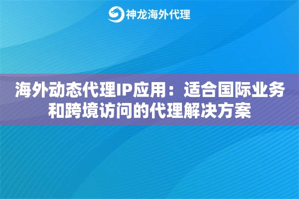 海外动态代理IP应用:适合国际业务和跨境访问的代理解决方案 海外动态代理IP应用:适合国际业务和跨境访问的代理解决方案