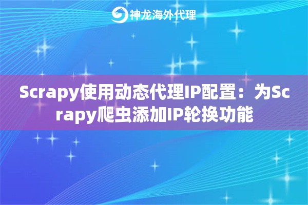 Scrapy使用动态代理IP配置：为Scrapy爬虫添加IP轮换功能