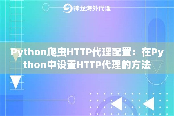 Python爬虫HTTP代理配置:在Python中设置HTTP代理的方法 Python爬虫HTTP代理配置:在Python中设置HTTP代理的方法