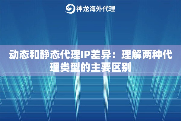 动态和静态代理IP差异：理解两种代理类型的主要区别