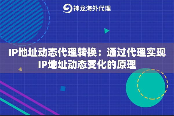 IP地址动态代理转换:通过代理实现IP地址动态变化的原理 IP地址动态代理转换:通过代理实现IP地址动态变化的原理