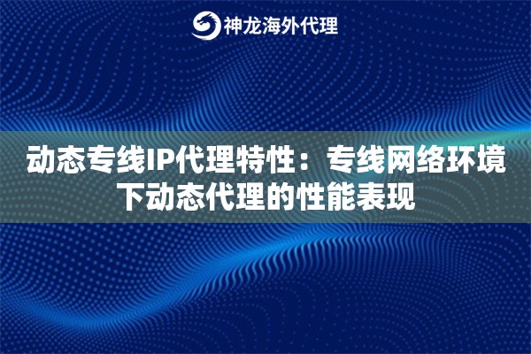 动态专线IP代理特性：专线网络环境下动态代理的性能表现