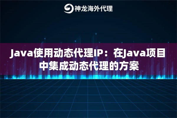Java使用动态代理IP：在Java项目中集成动态代理的方案