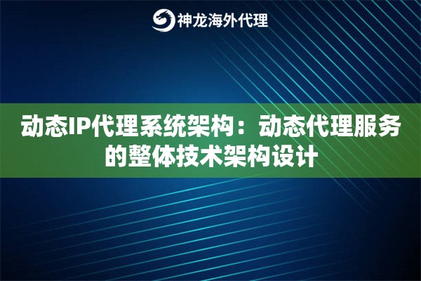 动态IP代理系统架构：动态代理服务的整体技术架构设计